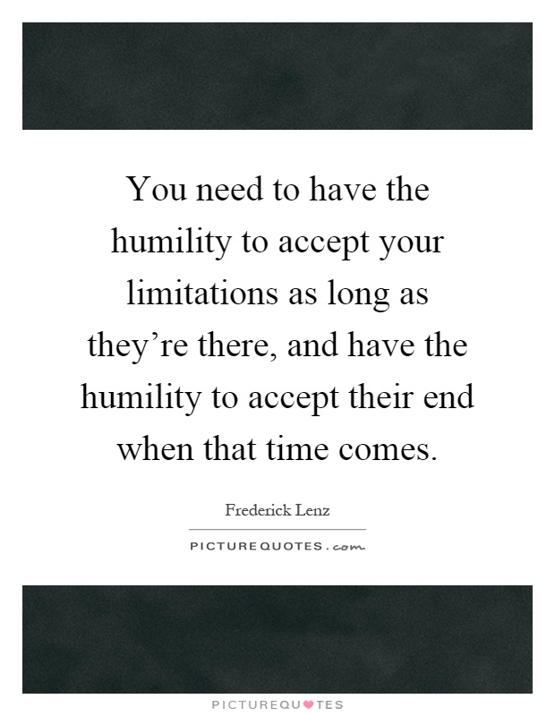 You need to have the humility to accept your limitations as long as they're there, and have the humility to accept their end when that time comes Picture Quote #1