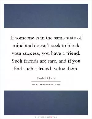 If someone is in the same state of mind and doesn’t seek to block your success, you have a friend. Such friends are rare, and if you find such a friend, value them Picture Quote #1