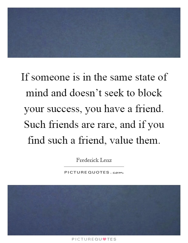 If someone is in the same state of mind and doesn't seek to block your success, you have a friend. Such friends are rare, and if you find such a friend, value them Picture Quote #1