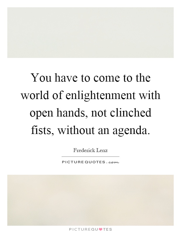 You have to come to the world of enlightenment with open hands, not clinched fists, without an agenda Picture Quote #1