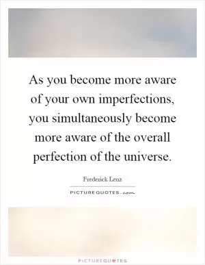 As you become more aware of your own imperfections, you simultaneously become more aware of the overall perfection of the universe Picture Quote #1