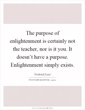 The purpose of enlightenment is certainly not the teacher, nor is it you. It doesn’t have a purpose. Enlightenment simply exists Picture Quote #1