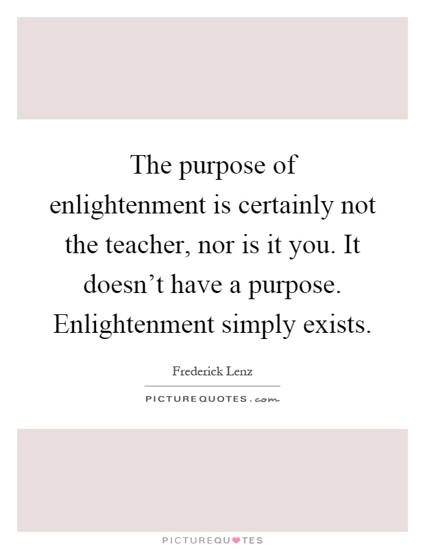 The purpose of enlightenment is certainly not the teacher, nor is it you. It doesn't have a purpose. Enlightenment simply exists Picture Quote #1