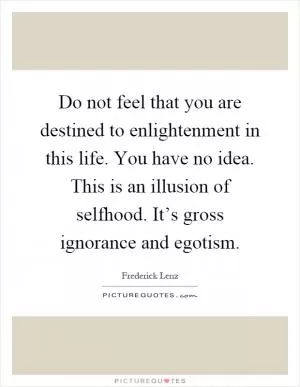 Do not feel that you are destined to enlightenment in this life. You have no idea. This is an illusion of selfhood. It’s gross ignorance and egotism Picture Quote #1