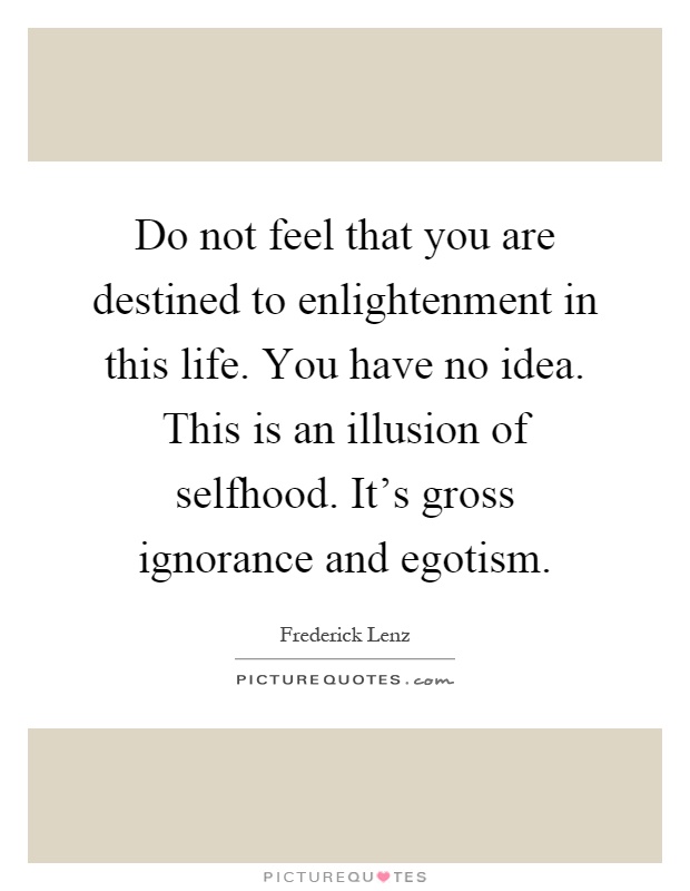 Do not feel that you are destined to enlightenment in this life. You have no idea. This is an illusion of selfhood. It's gross ignorance and egotism Picture Quote #1