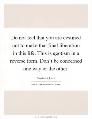 Do not feel that you are destined not to make that final liberation in this life. This is egotism in a reverse form. Don’t be concerned one way or the other Picture Quote #1