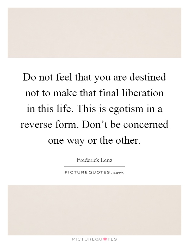 Do not feel that you are destined not to make that final liberation in this life. This is egotism in a reverse form. Don't be concerned one way or the other Picture Quote #1