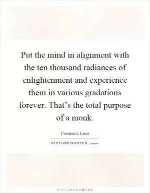 Put the mind in alignment with the ten thousand radiances of enlightenment and experience them in various gradations forever. That’s the total purpose of a monk Picture Quote #1