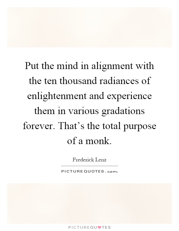 Put the mind in alignment with the ten thousand radiances of enlightenment and experience them in various gradations forever. That's the total purpose of a monk Picture Quote #1