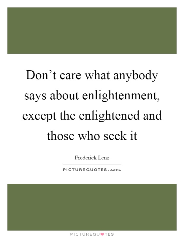 Don't care what anybody says about enlightenment, except the enlightened and those who seek it Picture Quote #1