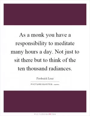 As a monk you have a responsibility to meditate many hours a day. Not just to sit there but to think of the ten thousand radiances Picture Quote #1