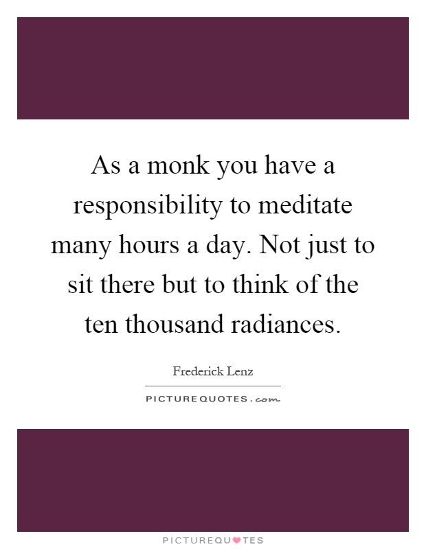 As a monk you have a responsibility to meditate many hours a day. Not just to sit there but to think of the ten thousand radiances Picture Quote #1