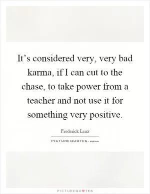 It’s considered very, very bad karma, if I can cut to the chase, to take power from a teacher and not use it for something very positive Picture Quote #1