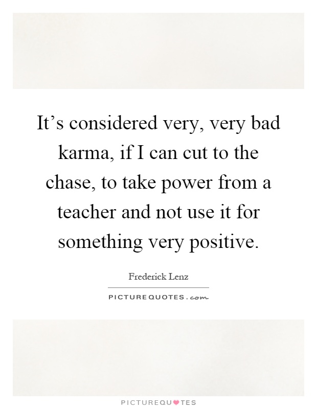 It's considered very, very bad karma, if I can cut to the chase, to take power from a teacher and not use it for something very positive Picture Quote #1