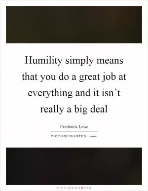 Humility simply means that you do a great job at everything and it isn’t really a big deal Picture Quote #1