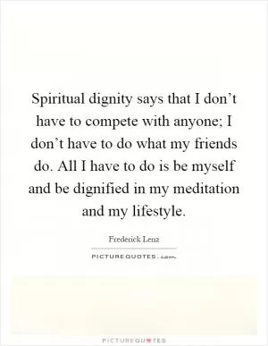 Spiritual dignity says that I don’t have to compete with anyone; I don’t have to do what my friends do. All I have to do is be myself and be dignified in my meditation and my lifestyle Picture Quote #1