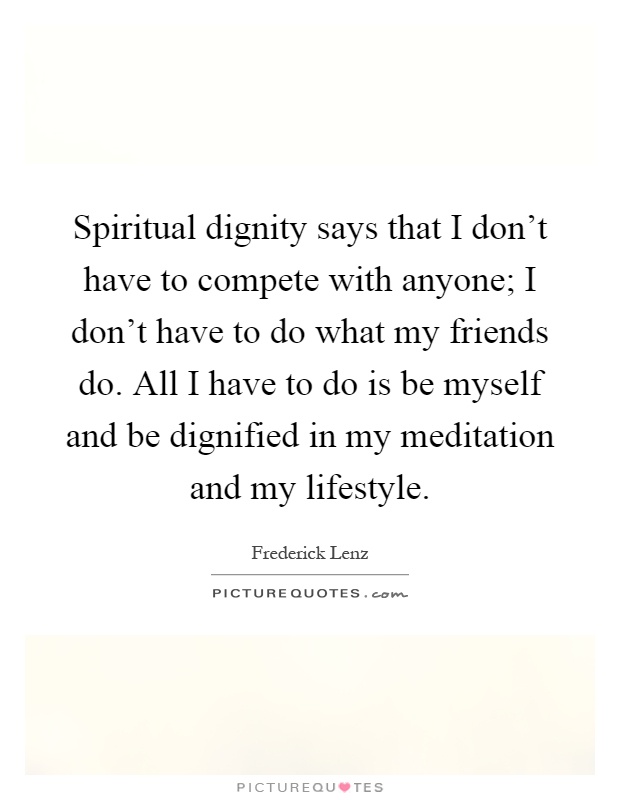 Spiritual dignity says that I don't have to compete with anyone; I don't have to do what my friends do. All I have to do is be myself and be dignified in my meditation and my lifestyle Picture Quote #1