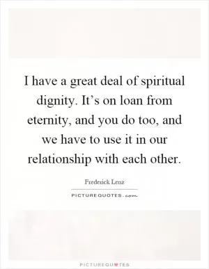 I have a great deal of spiritual dignity. It’s on loan from eternity, and you do too, and we have to use it in our relationship with each other Picture Quote #1