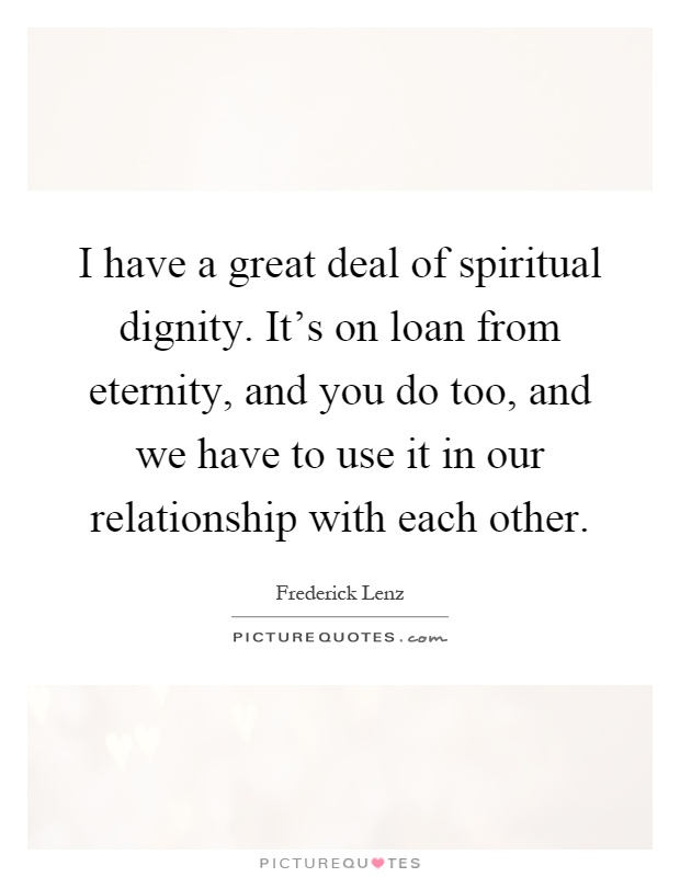 I have a great deal of spiritual dignity. It's on loan from eternity, and you do too, and we have to use it in our relationship with each other Picture Quote #1