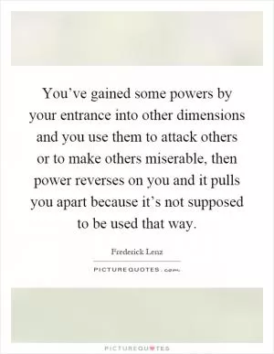 You’ve gained some powers by your entrance into other dimensions and you use them to attack others or to make others miserable, then power reverses on you and it pulls you apart because it’s not supposed to be used that way Picture Quote #1
