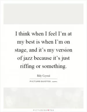 I think when I feel I’m at my best is when I’m on stage, and it’s my version of jazz because it’s just riffing or something Picture Quote #1