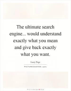 The ultimate search engine... would understand exactly what you mean and give back exactly what you want Picture Quote #1