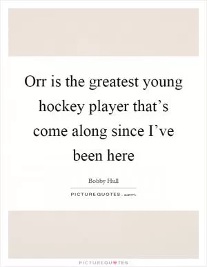 Orr is the greatest young hockey player that’s come along since I’ve been here Picture Quote #1