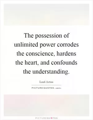The possession of unlimited power corrodes the conscience, hardens the heart, and confounds the understanding Picture Quote #1