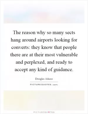 The reason why so many sects hang around airports looking for converts: they know that people there are at their most vulnerable and perplexed, and ready to accept any kind of guidance Picture Quote #1