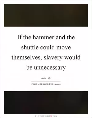 If the hammer and the shuttle could move themselves, slavery would be unnecessary Picture Quote #1