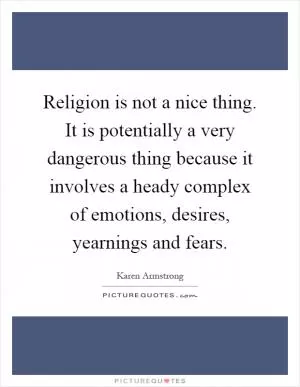 Religion is not a nice thing. It is potentially a very dangerous thing because it involves a heady complex of emotions, desires, yearnings and fears Picture Quote #1