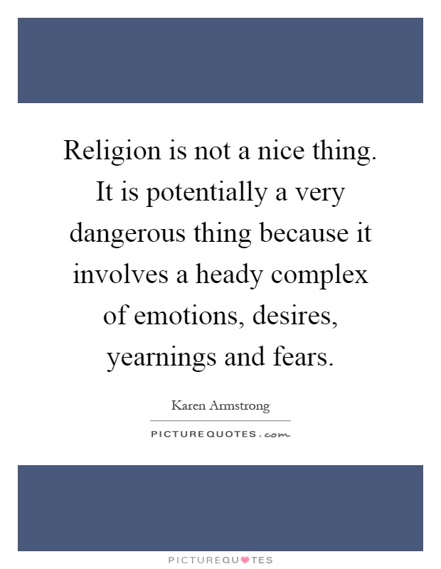 Religion is not a nice thing. It is potentially a very dangerous thing because it involves a heady complex of emotions, desires, yearnings and fears Picture Quote #1