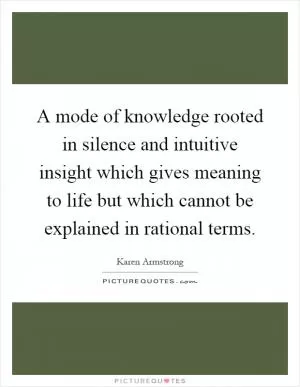 A mode of knowledge rooted in silence and intuitive insight which gives meaning to life but which cannot be explained in rational terms Picture Quote #1