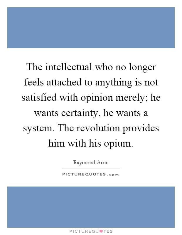 The intellectual who no longer feels attached to anything is not satisfied with opinion merely; he wants certainty, he wants a system. The revolution provides him with his opium Picture Quote #1