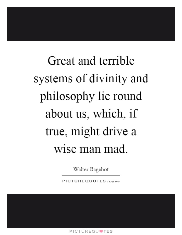 Great and terrible systems of divinity and philosophy lie round about us, which, if true, might drive a wise man mad Picture Quote #1