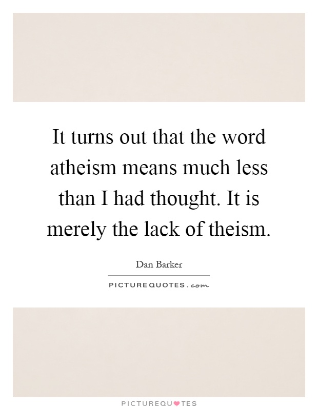 It turns out that the word atheism means much less than I had thought. It is merely the lack of theism Picture Quote #1