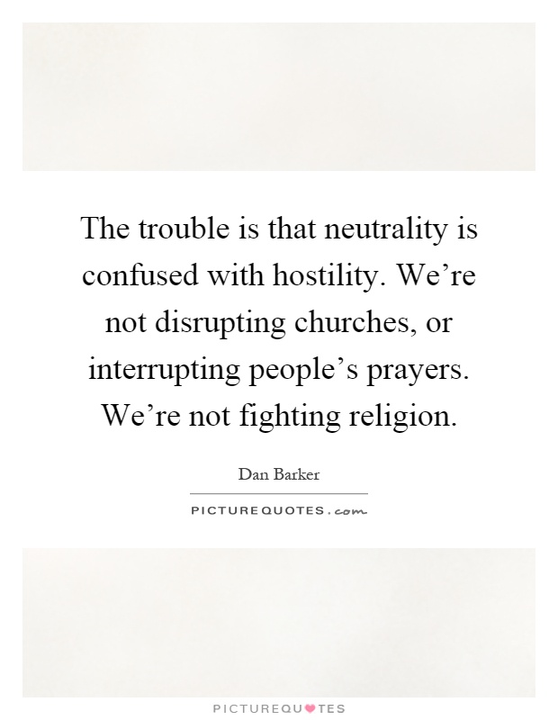 The trouble is that neutrality is confused with hostility. We're not disrupting churches, or interrupting people's prayers. We're not fighting religion Picture Quote #1