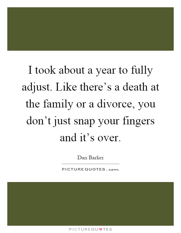I took about a year to fully adjust. Like there's a death at the family or a divorce, you don't just snap your fingers and it's over Picture Quote #1