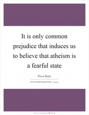 It is only common prejudice that induces us to believe that atheism is a fearful state Picture Quote #1