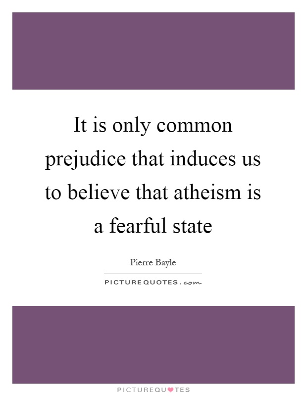 It is only common prejudice that induces us to believe that atheism is a fearful state Picture Quote #1