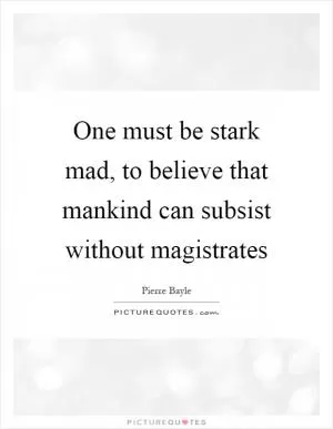 One must be stark mad, to believe that mankind can subsist without magistrates Picture Quote #1