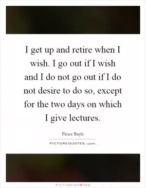 I get up and retire when I wish. I go out if I wish and I do not go out if I do not desire to do so, except for the two days on which I give lectures Picture Quote #1