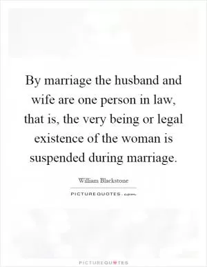 By marriage the husband and wife are one person in law, that is, the very being or legal existence of the woman is suspended during marriage Picture Quote #1