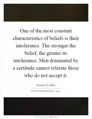 One of the most constant characteristics of beliefs is their intolerance. The stronger the belief, the greater its intolerance. Men dominated by a certitude cannot tolerate those who do not accept it Picture Quote #1