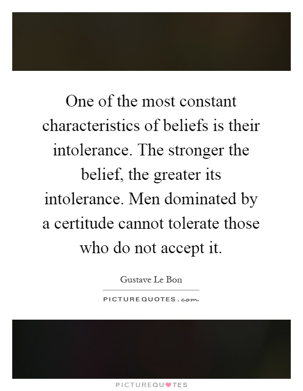 One of the most constant characteristics of beliefs is their intolerance. The stronger the belief, the greater its intolerance. Men dominated by a certitude cannot tolerate those who do not accept it Picture Quote #1
