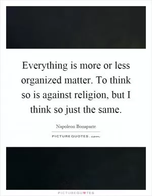 Everything is more or less organized matter. To think so is against religion, but I think so just the same Picture Quote #1