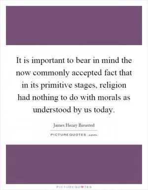 It is important to bear in mind the now commonly accepted fact that in its primitive stages, religion had nothing to do with morals as understood by us today Picture Quote #1