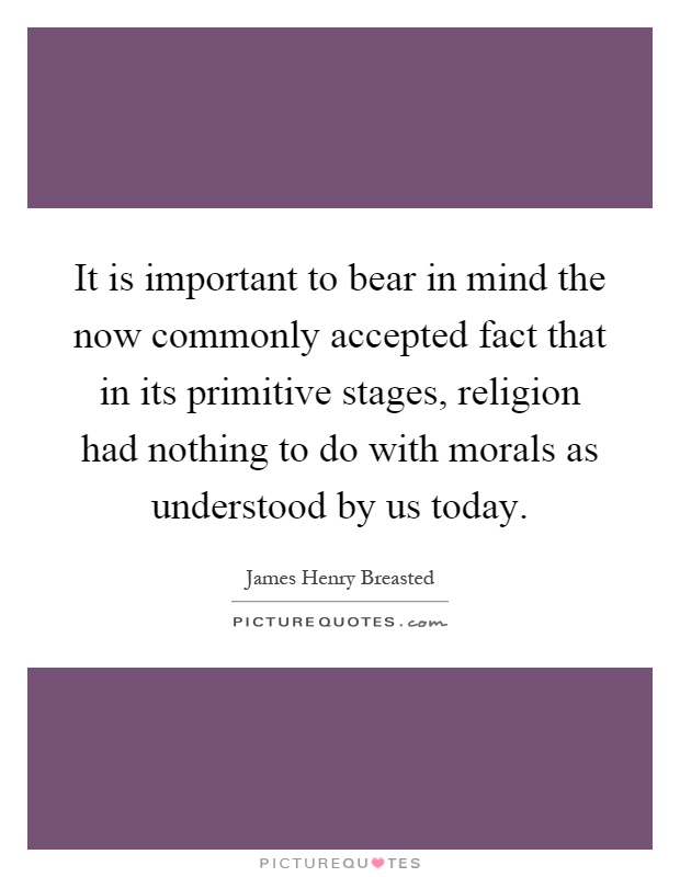 It is important to bear in mind the now commonly accepted fact that in its primitive stages, religion had nothing to do with morals as understood by us today Picture Quote #1