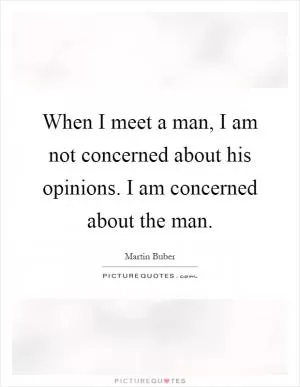 When I meet a man, I am not concerned about his opinions. I am concerned about the man Picture Quote #1