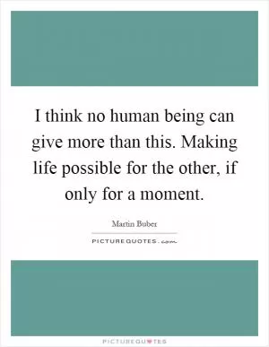 I think no human being can give more than this. Making life possible for the other, if only for a moment Picture Quote #1
